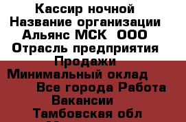 Кассир ночной › Название организации ­ Альянс-МСК, ООО › Отрасль предприятия ­ Продажи › Минимальный оклад ­ 25 000 - Все города Работа » Вакансии   . Тамбовская обл.,Моршанск г.